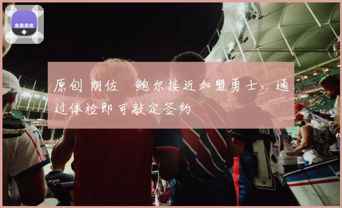 原创 朗佐・鲍尔接近加盟勇士，通过体检即可敲定签约