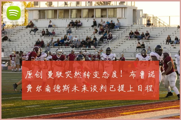 原创 曼联突然转变态度！布鲁诺・费尔南德斯未来谈判已提上日程