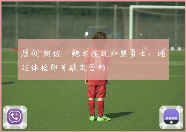 原创 朗佐・鲍尔接近加盟勇士，通过体检即可敲定签约