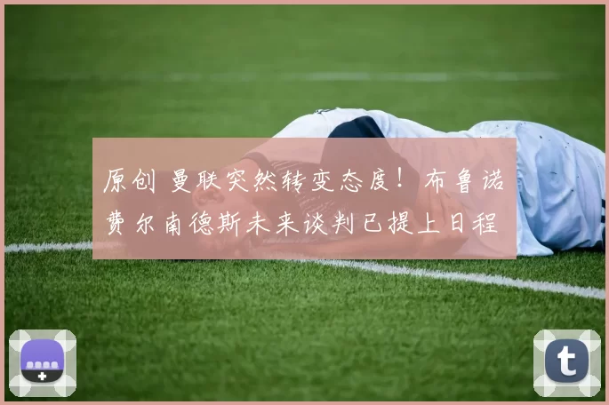 原创 曼联突然转变态度！布鲁诺・费尔南德斯未来谈判已提上日程