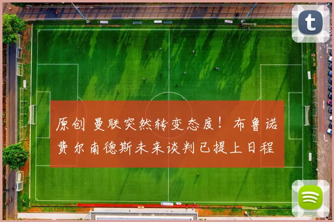 原创 曼联突然转变态度！布鲁诺・费尔南德斯未来谈判已提上日程