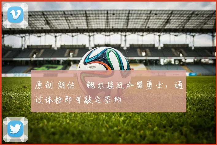 原创 朗佐・鲍尔接近加盟勇士，通过体检即可敲定签约