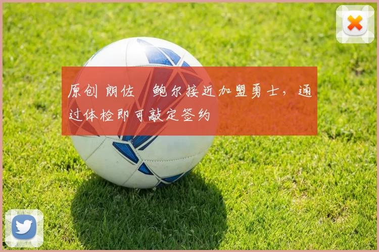 原创 朗佐・鲍尔接近加盟勇士，通过体检即可敲定签约