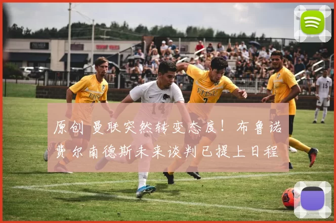 原创 曼联突然转变态度！布鲁诺・费尔南德斯未来谈判已提上日程