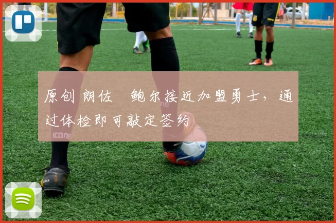 原创 朗佐・鲍尔接近加盟勇士，通过体检即可敲定签约