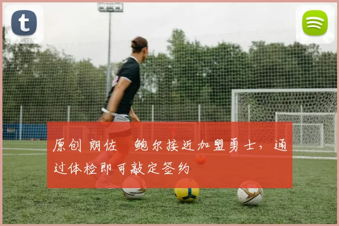 原创 朗佐・鲍尔接近加盟勇士，通过体检即可敲定签约