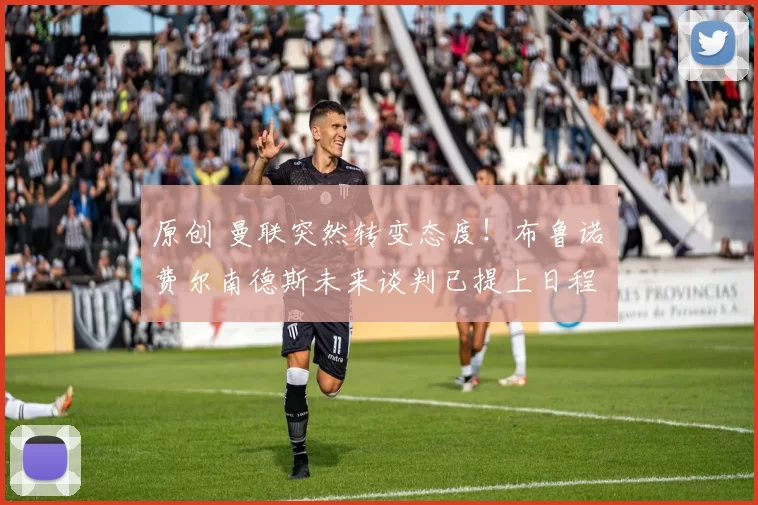 原创 曼联突然转变态度！布鲁诺・费尔南德斯未来谈判已提上日程