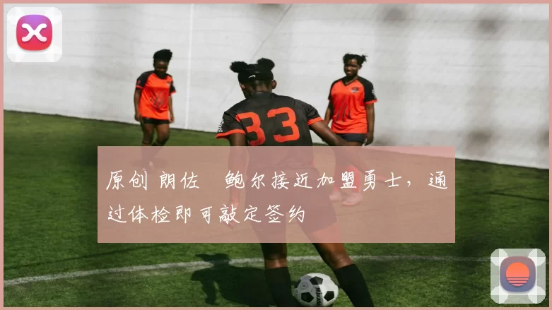 原创 朗佐・鲍尔接近加盟勇士，通过体检即可敲定签约