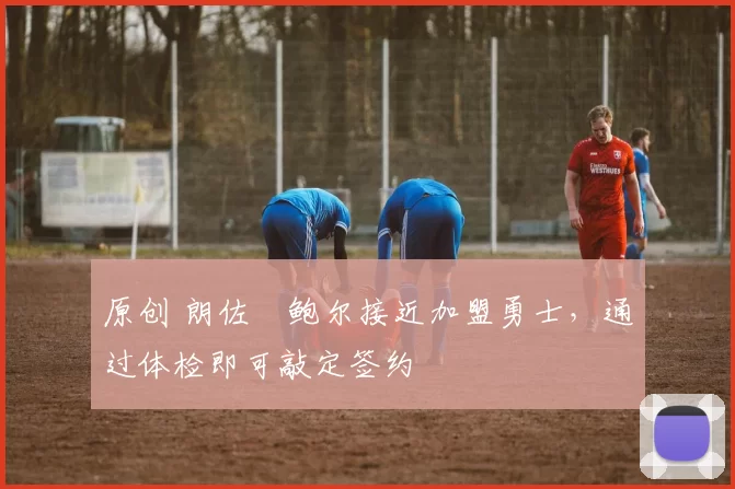 原创 朗佐・鲍尔接近加盟勇士，通过体检即可敲定签约