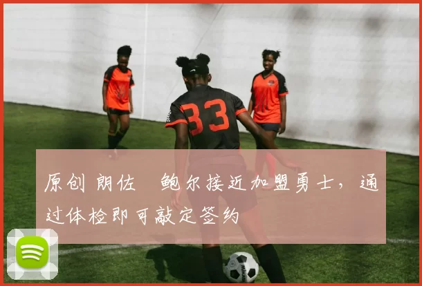 原创 朗佐・鲍尔接近加盟勇士，通过体检即可敲定签约