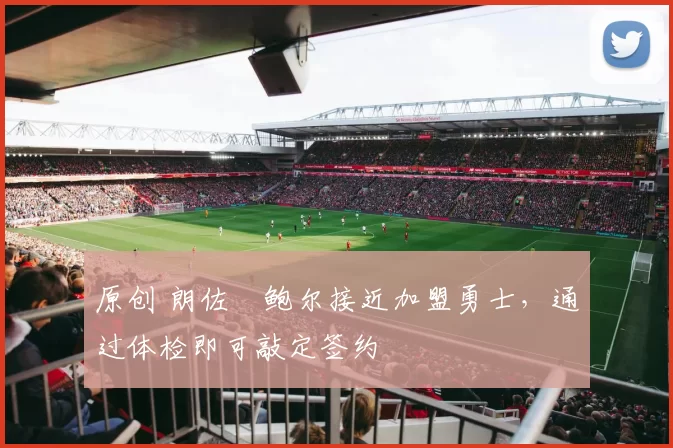 原创 朗佐・鲍尔接近加盟勇士，通过体检即可敲定签约