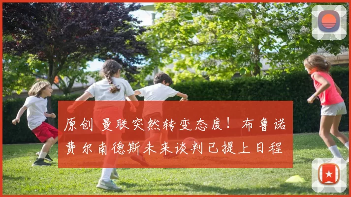 原创 曼联突然转变态度！布鲁诺・费尔南德斯未来谈判已提上日程