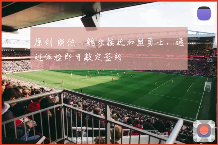 原创 朗佐・鲍尔接近加盟勇士，通过体检即可敲定签约