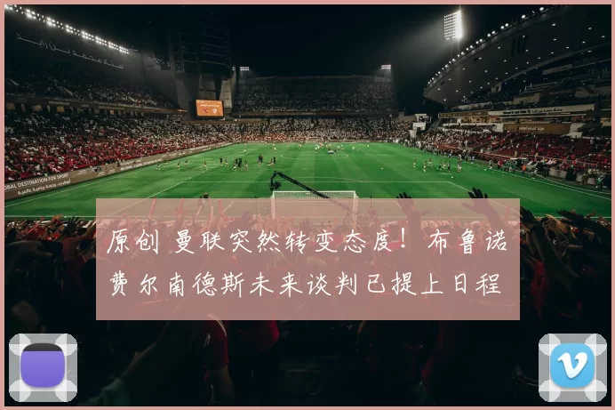 原创 曼联突然转变态度！布鲁诺・费尔南德斯未来谈判已提上日程