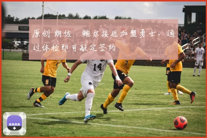 原创 朗佐・鲍尔接近加盟勇士，通过体检即可敲定签约