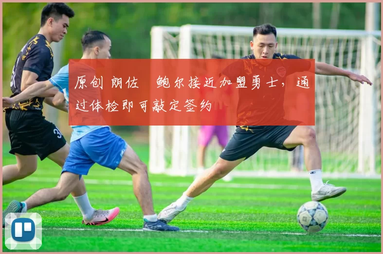 原创 朗佐・鲍尔接近加盟勇士，通过体检即可敲定签约