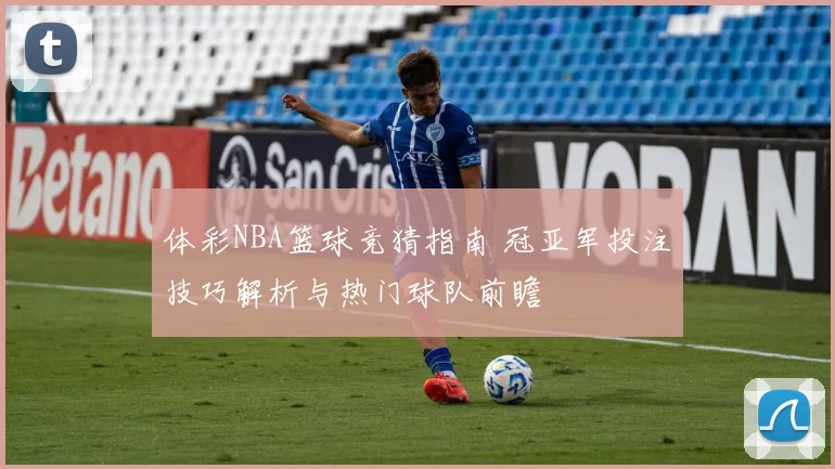 体彩NBA篮球竞猜指南 冠亚军投注技巧解析与热门球队前瞻