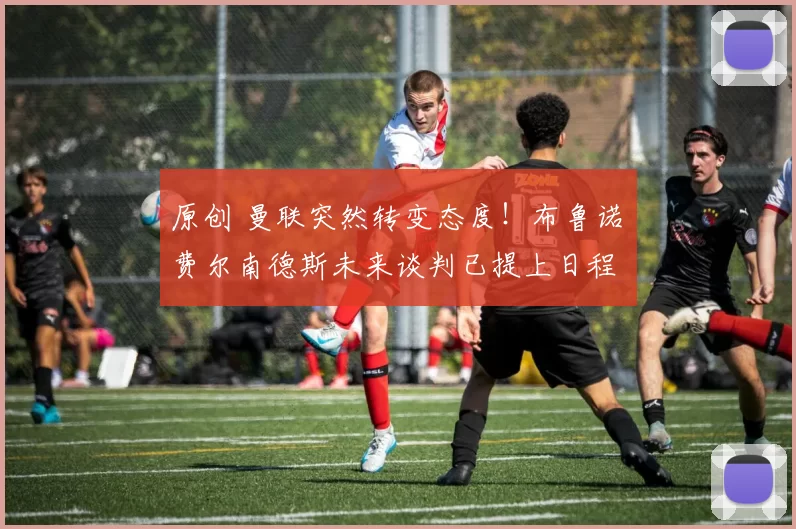原创 曼联突然转变态度！布鲁诺・费尔南德斯未来谈判已提上日程