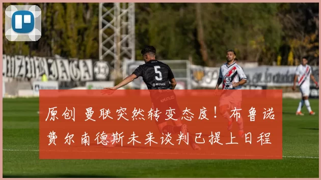 原创 曼联突然转变态度！布鲁诺・费尔南德斯未来谈判已提上日程