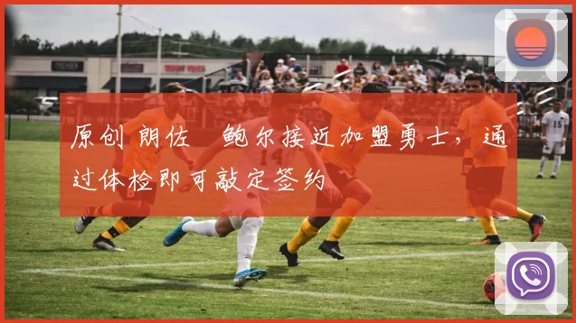 原创 朗佐・鲍尔接近加盟勇士，通过体检即可敲定签约