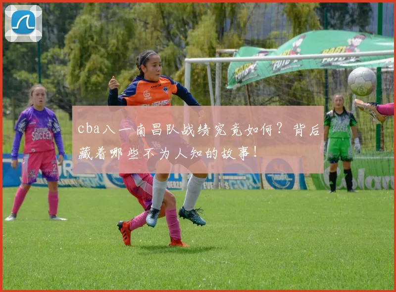 cba八一南昌队战绩究竟如何?背后藏着哪些不为人知的故事!