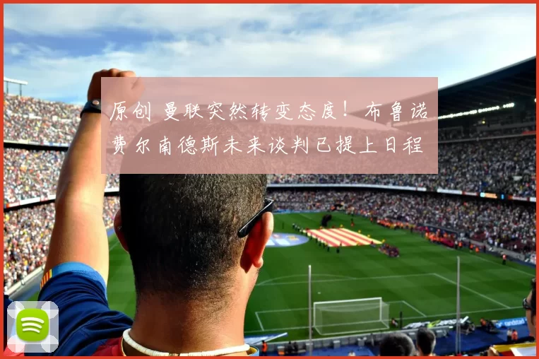 原创 曼联突然转变态度！布鲁诺・费尔南德斯未来谈判已提上日程