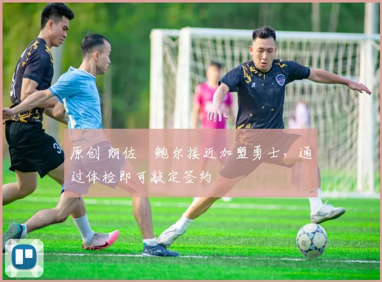 原创 朗佐・鲍尔接近加盟勇士，通过体检即可敲定签约