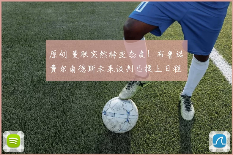 原创 曼联突然转变态度！布鲁诺・费尔南德斯未来谈判已提上日程