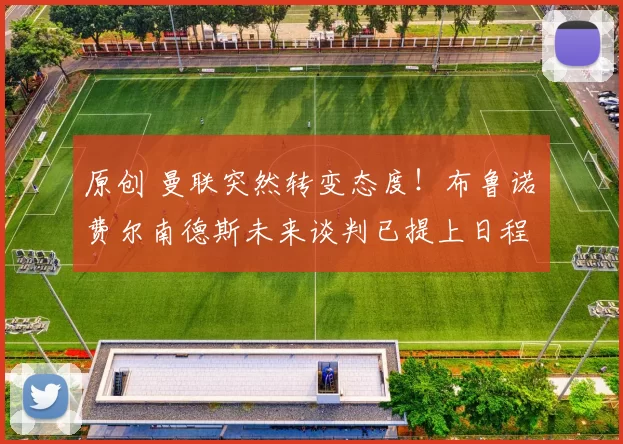 原创 曼联突然转变态度！布鲁诺・费尔南德斯未来谈判已提上日程