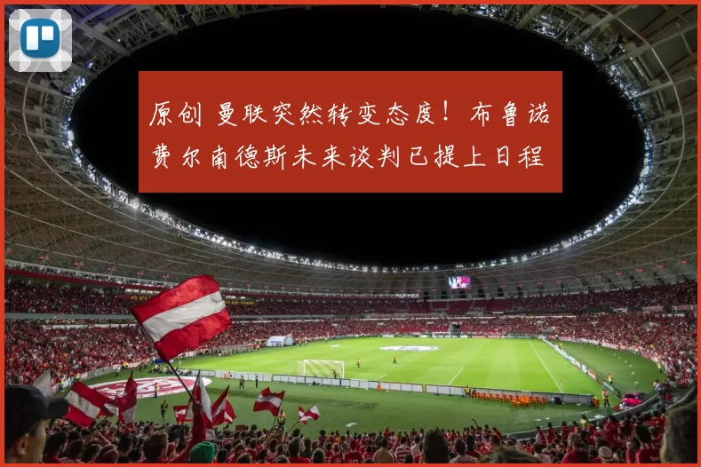 原创 曼联突然转变态度！布鲁诺・费尔南德斯未来谈判已提上日程