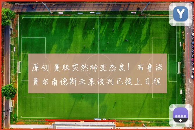 原创 曼联突然转变态度！布鲁诺・费尔南德斯未来谈判已提上日程