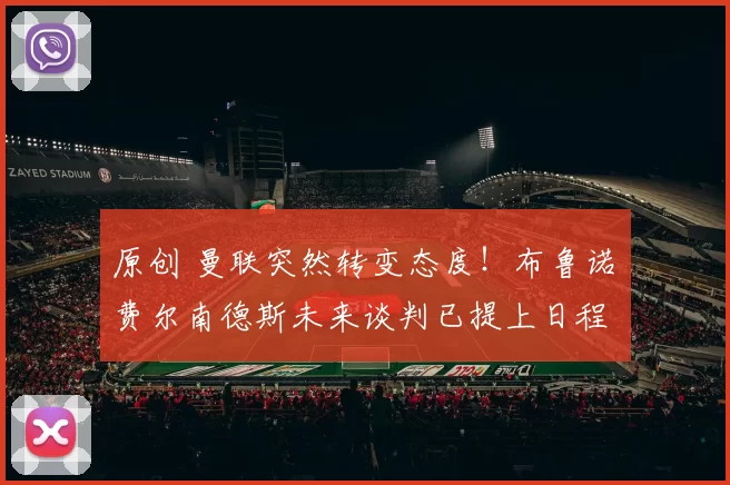 原创 曼联突然转变态度！布鲁诺・费尔南德斯未来谈判已提上日程