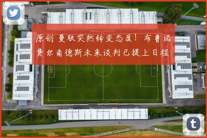 原创 曼联突然转变态度！布鲁诺・费尔南德斯未来谈判已提上日程