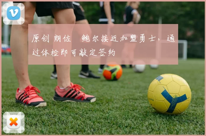 原创 朗佐・鲍尔接近加盟勇士，通过体检即可敲定签约