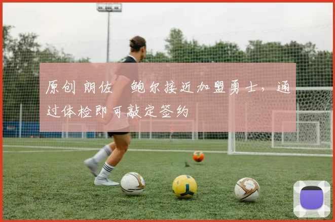 原创 朗佐・鲍尔接近加盟勇士，通过体检即可敲定签约