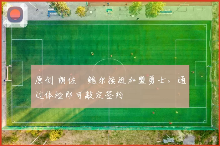 原创 朗佐・鲍尔接近加盟勇士，通过体检即可敲定签约