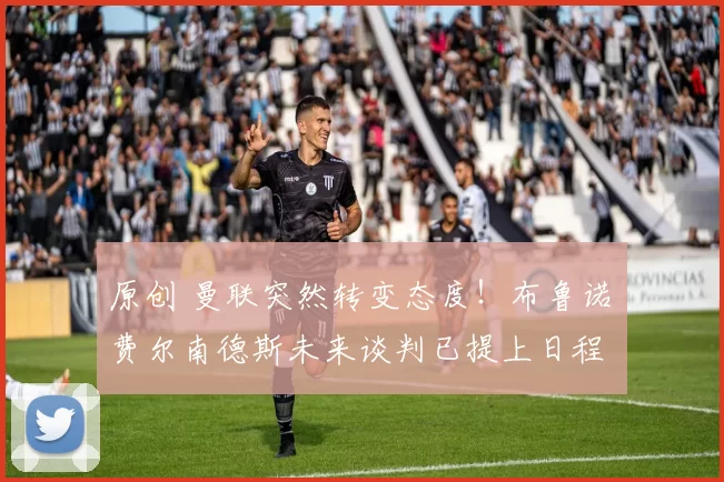 原创 曼联突然转变态度！布鲁诺・费尔南德斯未来谈判已提上日程