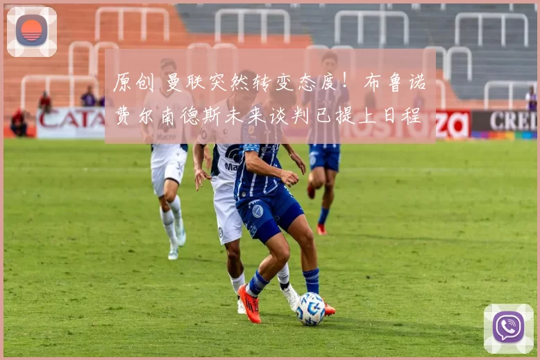 原创 曼联突然转变态度！布鲁诺・费尔南德斯未来谈判已提上日程