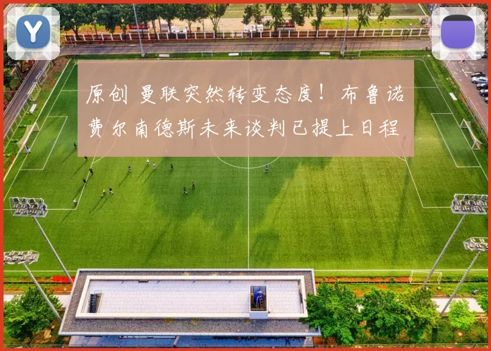 原创 曼联突然转变态度！布鲁诺・费尔南德斯未来谈判已提上日程