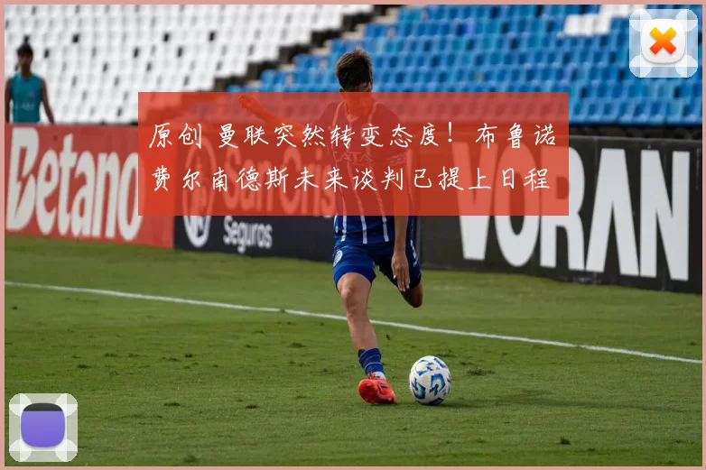 原创 曼联突然转变态度！布鲁诺・费尔南德斯未来谈判已提上日程