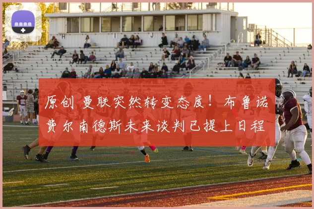 原创 曼联突然转变态度！布鲁诺・费尔南德斯未来谈判已提上日程