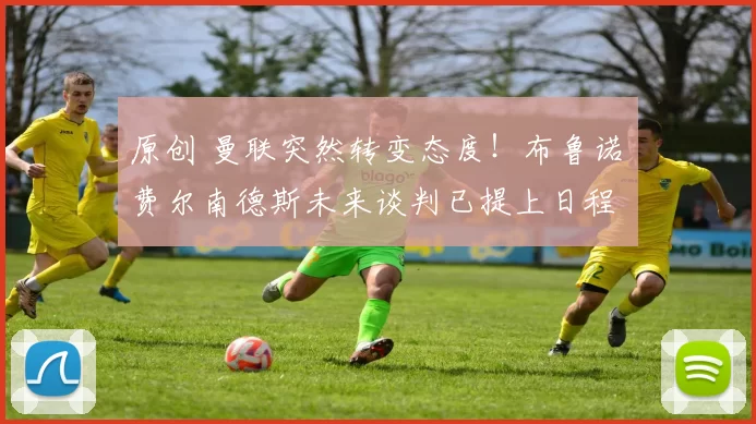 原创 曼联突然转变态度！布鲁诺・费尔南德斯未来谈判已提上日程