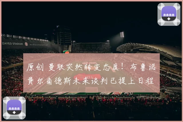 原创 曼联突然转变态度！布鲁诺・费尔南德斯未来谈判已提上日程