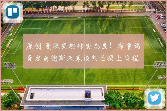 原创 曼联突然转变态度！布鲁诺・费尔南德斯未来谈判已提上日程