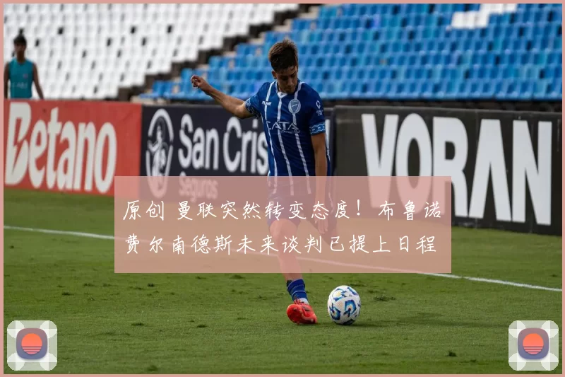 原创 曼联突然转变态度！布鲁诺・费尔南德斯未来谈判已提上日程