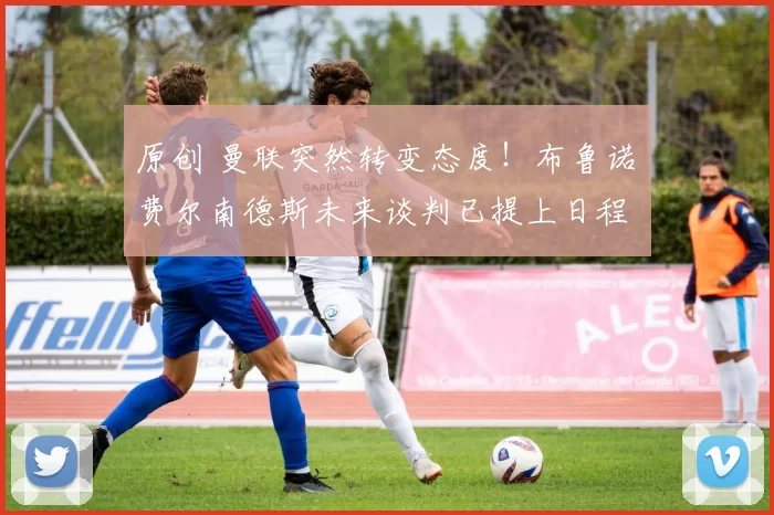 原创 曼联突然转变态度！布鲁诺・费尔南德斯未来谈判已提上日程