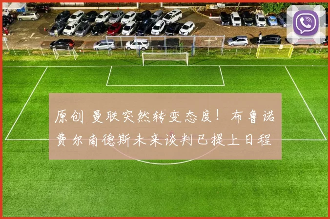 原创 曼联突然转变态度！布鲁诺・费尔南德斯未来谈判已提上日程