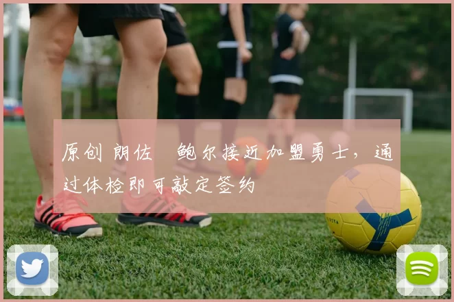 原创 朗佐・鲍尔接近加盟勇士，通过体检即可敲定签约