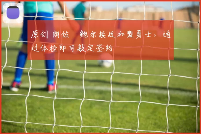 原创 朗佐・鲍尔接近加盟勇士，通过体检即可敲定签约