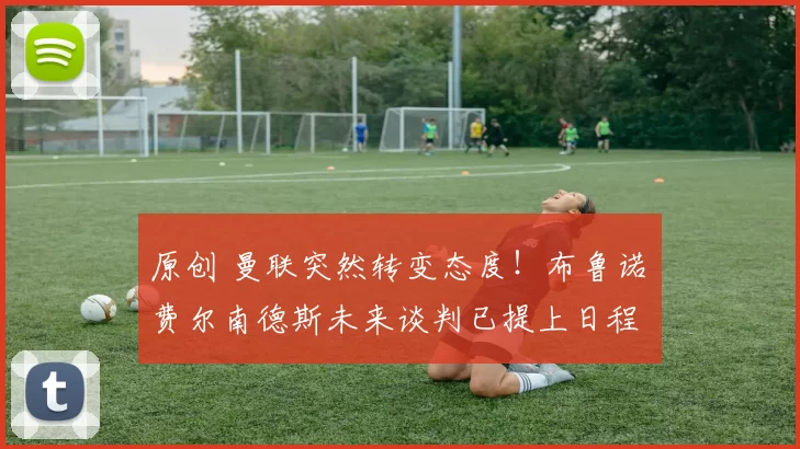 原创 曼联突然转变态度！布鲁诺・费尔南德斯未来谈判已提上日程